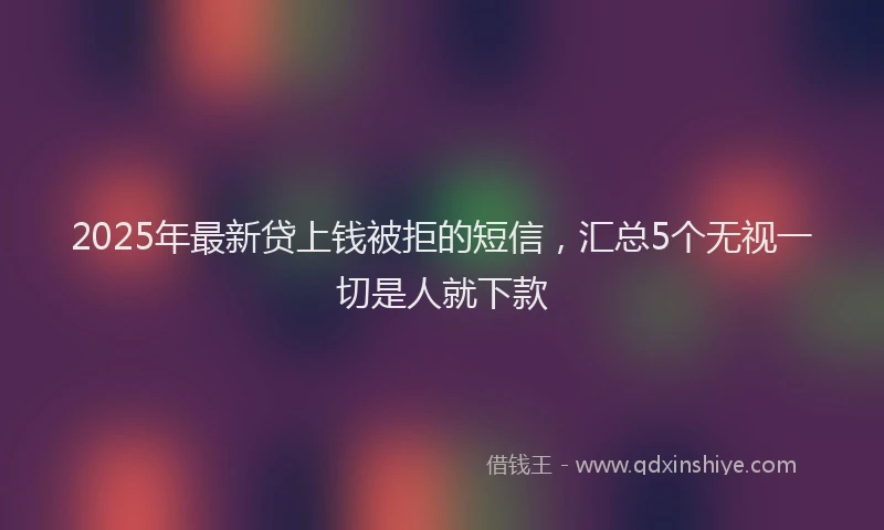 2025年最新贷上钱被拒的短信，汇总5个无视一切是人就下款