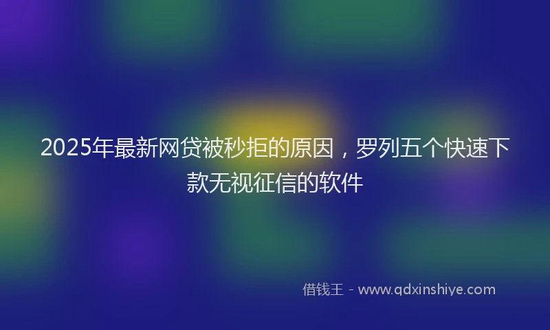 2025年最新网贷被秒拒的原因，罗列五个快速下款无视征信的软件