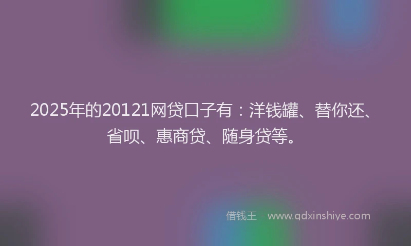 2025年的20121网贷口子有：洋钱罐、替你还、省呗、惠商贷、随身贷等。