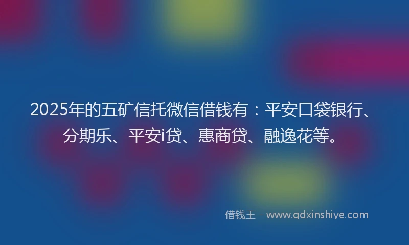 2025年的五矿信托微信借钱有：平安口袋银行、分期乐、平安i贷、惠商贷、融逸花等。
