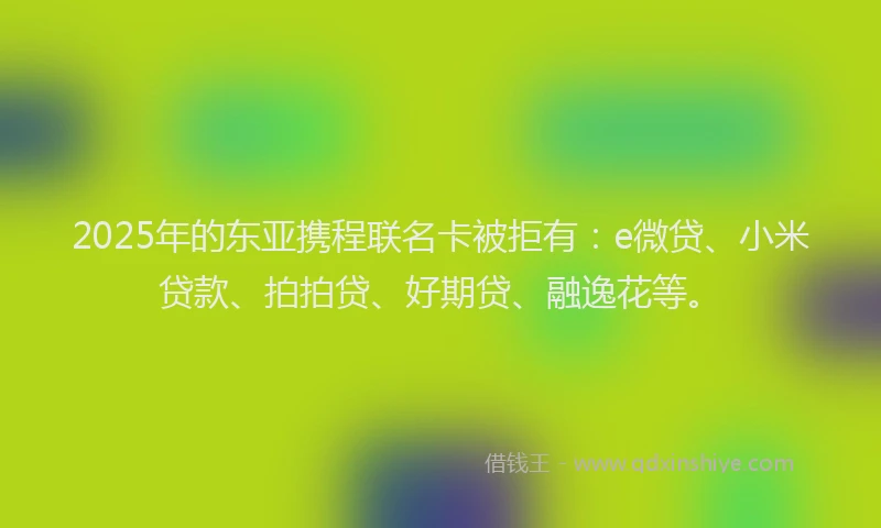 2025年的东亚携程联名卡被拒有：e微贷、小米贷款、拍拍贷、好期贷、融逸花等。