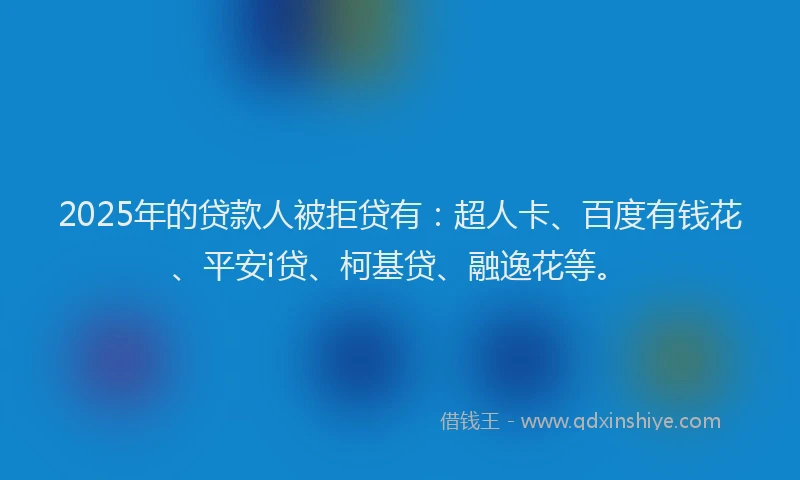 2025年的贷款人被拒贷有：超人卡、百度有钱花、平安i贷、柯基贷、融逸花等。
