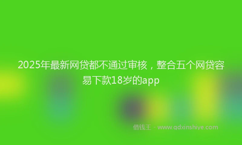 2025年最新网贷都不通过审核,整合五个网贷容易下款18岁的app