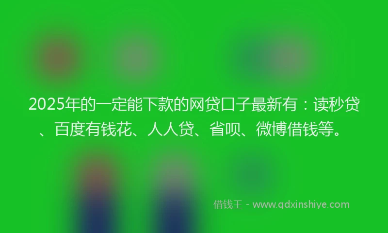 2025年的一定能下款的网贷口子最新有：读秒贷、百度有钱花、人人贷、省呗、微博借钱等。