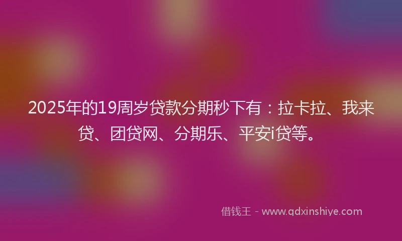 2025年的19周岁贷款分期秒下有：拉卡拉、我来贷、团贷网、分期乐、平安i贷等。