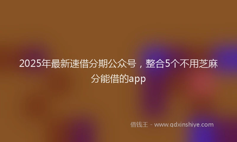 2025年最新速借分期公众号，整合5个不用芝麻分能借的app