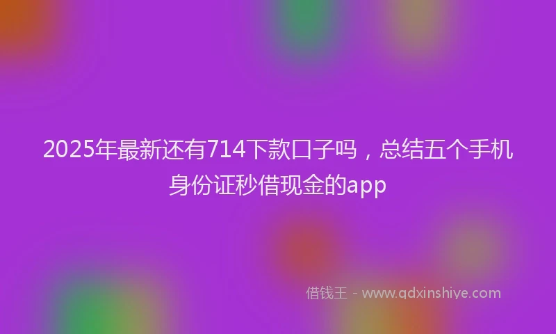 2025年最新还有714下款口子吗，总结五个手机身份证秒借现金的app