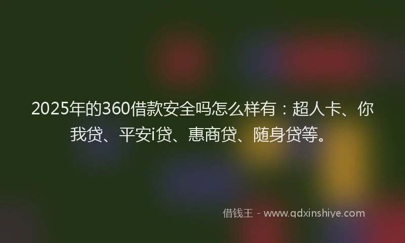 2025年的360借款安全吗怎么样有：超人卡、你我贷、平安i贷、惠商贷、随身贷等。