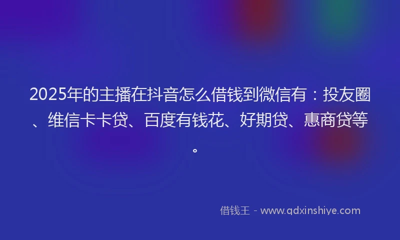 2025年的主播在抖音怎么借钱到微信有：投友圈、维信卡卡贷、百度有钱花、好期贷、惠商贷等。
