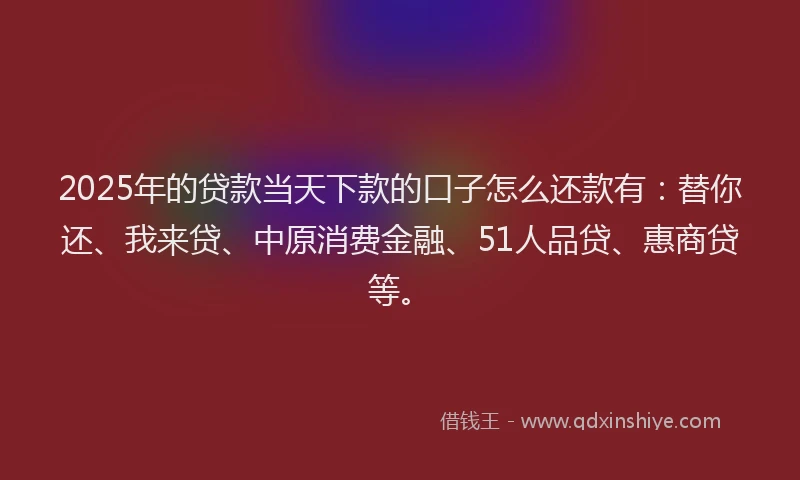 2025年的贷款当天下款的口子怎么还款有：替你还、我来贷、中原消费金融、51人品贷、惠商贷等。