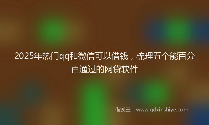 2025年热门qq和微信可以借钱，梳理五个能百分百通过的网贷软件