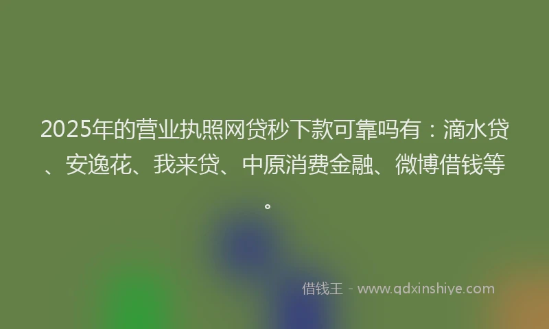 2025年的营业执照网贷秒下款可靠吗有：滴水贷、安逸花、我来贷、中原消费金融、微博借钱等。