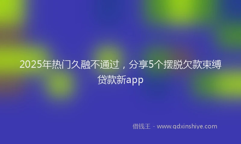 2025年热门久融不通过，分享5个摆脱欠款束缚贷款新app