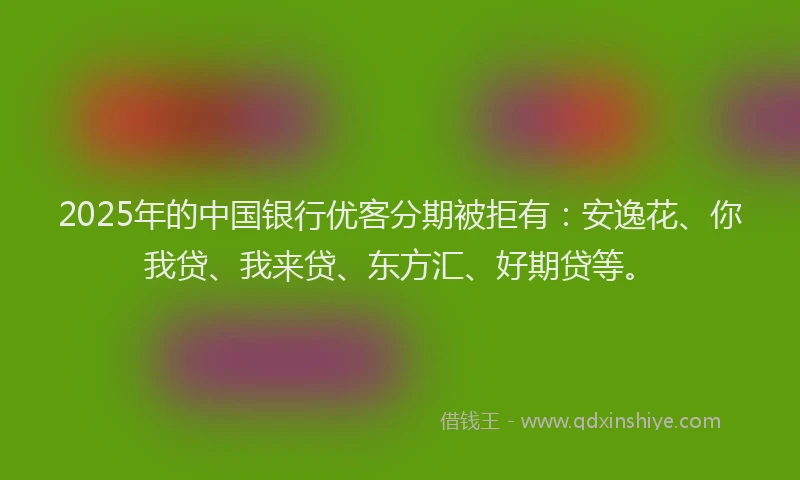2025年的中国银行优客分期被拒有：安逸花、你我贷、我来贷、东方汇、好期贷等。