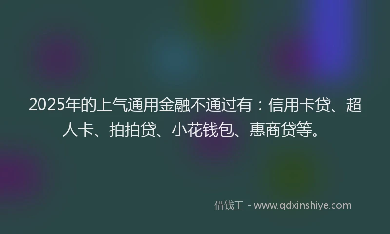 2025年的上气通用金融不通过有：信用卡贷、超人卡、拍拍贷、小花钱包、惠商贷等。
