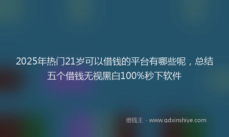 2025年热门21岁可以借钱的平台有哪些呢，总结五个借钱无视黑白100%秒下软件