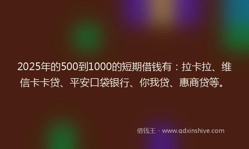 2025年的500到1000的短期借钱有：拉卡拉、维信卡卡贷、平安口袋银行、你我贷、惠商贷等。