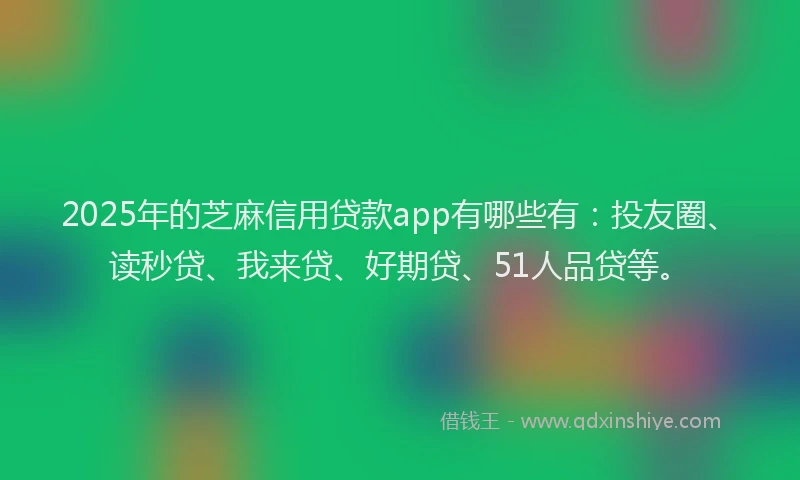 2025年的芝麻信用贷款app有哪些有：投友圈、读秒贷、我来贷、好期贷、51人品贷等。
