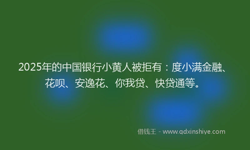 2025年的中国银行小黄人被拒有：度小满金融、花呗、安逸花、你我贷、快贷通等。