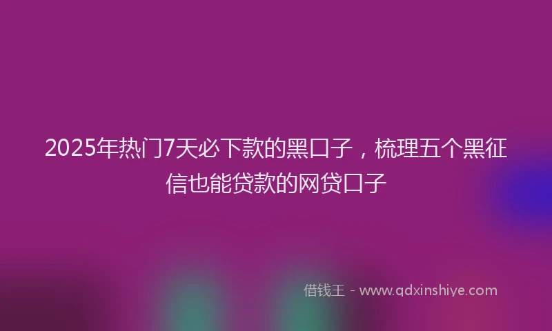 2025年热门7天必下款的黑口子，梳理五个黑征信也能贷款的网贷口子