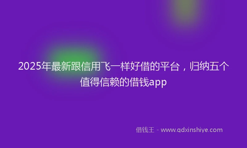 2025年最新跟信用飞一样好借的平台，归纳五个值得信赖的借钱app