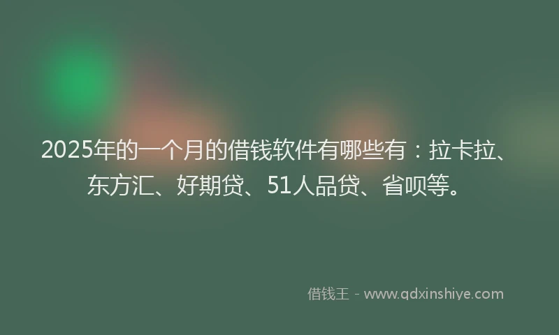 2025年的一个月的借钱软件有哪些有：拉卡拉、东方汇、好期贷、51人品贷、省呗等。