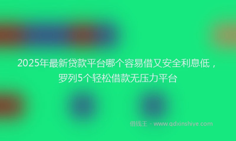2025年最新贷款平台哪个容易借又安全利息低，罗列5个轻松借款无压力平台