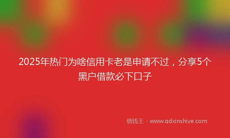 2025年热门为啥信用卡老是申请不过，分享5个黑户借款必下口子