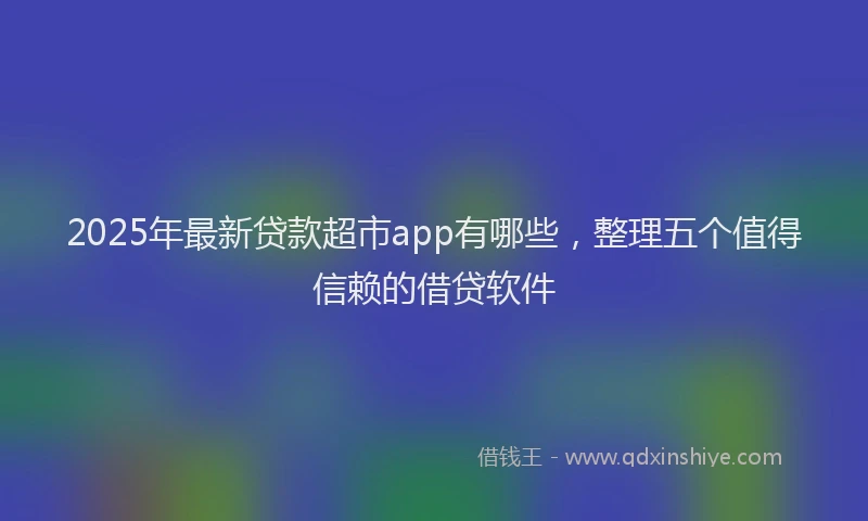 2025年最新贷款超市app有哪些，整理五个值得信赖的借贷软件