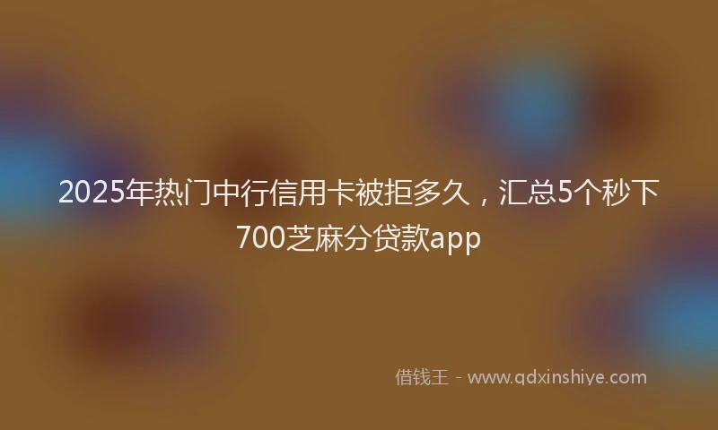 2025年热门中行信用卡被拒多久，汇总5个秒下700芝麻分贷款app