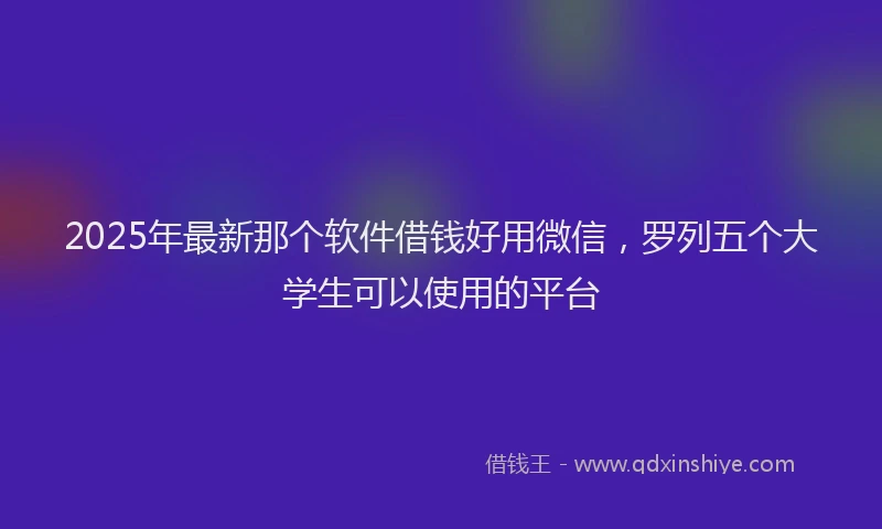2025年最新那个软件借钱好用微信，罗列五个大学生可以使用的平台