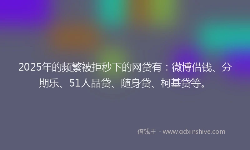 2025年的频繁被拒秒下的网贷有：微博借钱、分期乐、51人品贷、随身贷、柯基贷等。