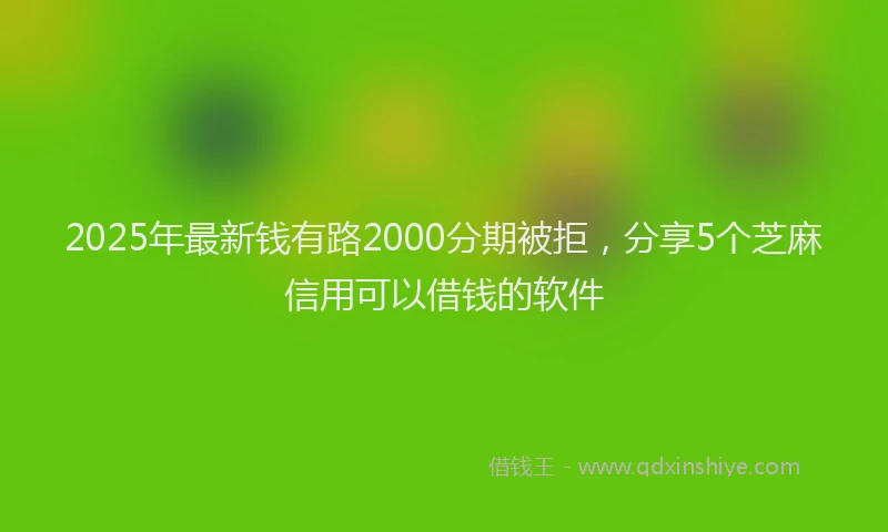2025年最新钱有路2000分期被拒，分享5个芝麻信用可以借钱的软件