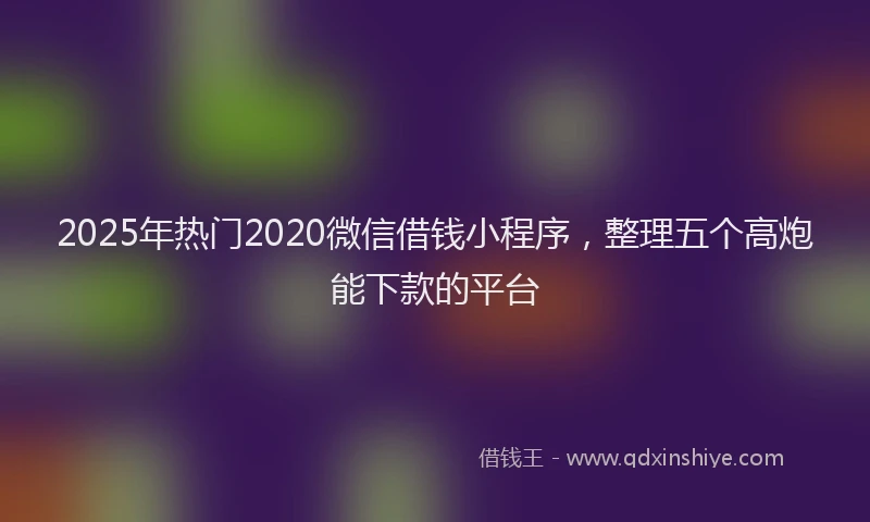 2025年热门2020微信借钱小程序，整理五个高炮能下款的平台