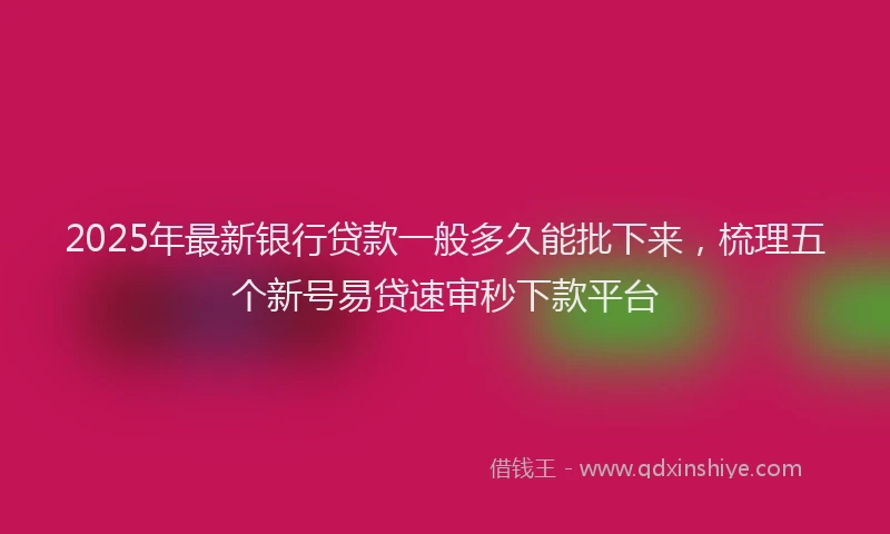 2025年最新银行贷款一般多久能批下来，梳理五个新号易贷速审秒下款平台