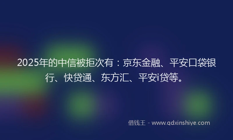 2025年的中信被拒次有：京东金融、平安口袋银行、快贷通、东方汇、平安i贷等。