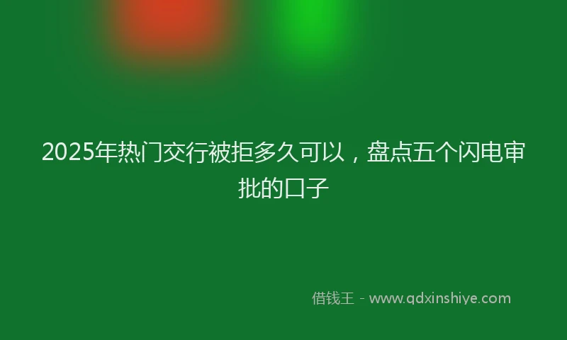 2025年热门交行被拒多久可以，盘点五个闪电审批的口子