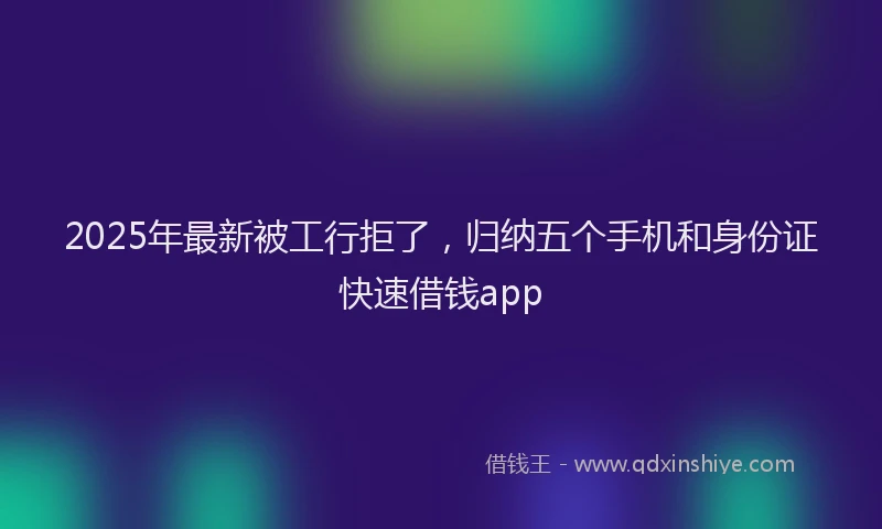 2025年最新被工行拒了，归纳五个手机和身份证快速借钱app
