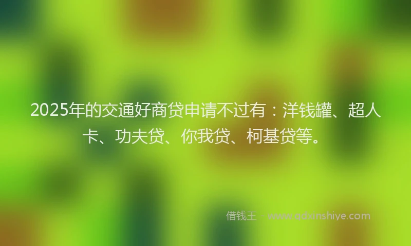 2025年的交通好商贷申请不过有：洋钱罐、超人卡、功夫贷、你我贷、柯基贷等。