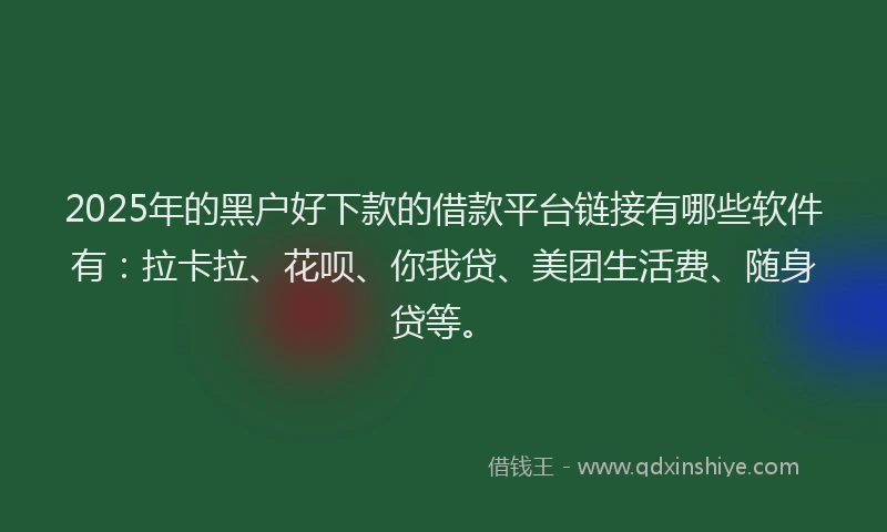 2025年的黑户好下款的借款平台链接有哪些软件有：拉卡拉、花呗、你我贷、美团生活费、随身贷等。