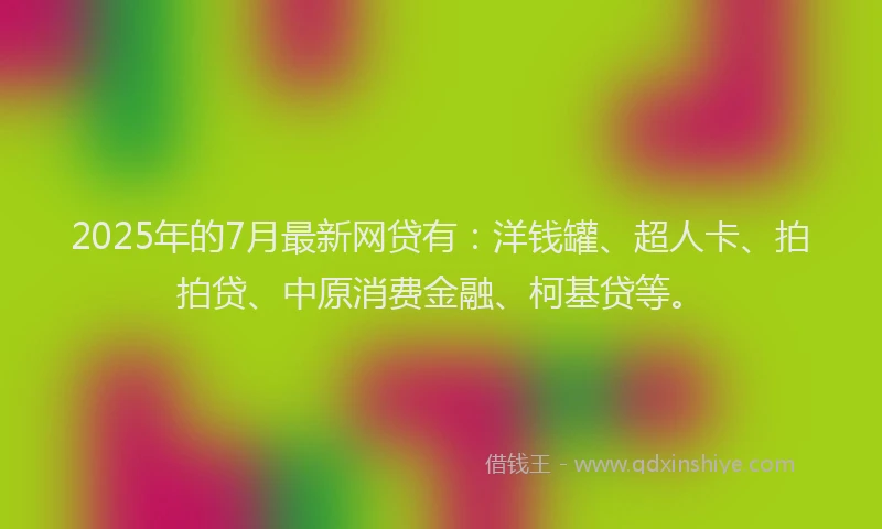 2025年的7月最新网贷有：洋钱罐、超人卡、拍拍贷、中原消费金融、柯基贷等。