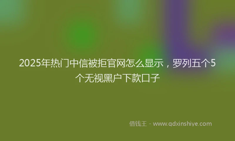 2025年热门中信被拒官网怎么显示，罗列五个5个无视黑户下款口子
