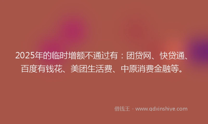 2025年的临时增额不通过有：团贷网、快贷通、百度有钱花、美团生活费、中原消费金融等。