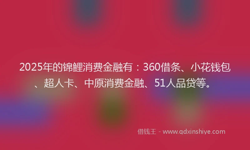 2025年的锦鲤消费金融有：360借条、小花钱包、超人卡、中原消费金融、51人品贷等。