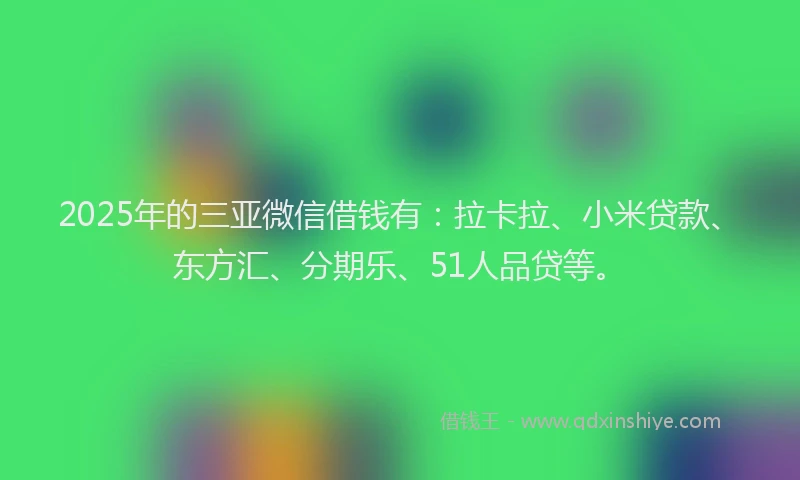 2025年的三亚微信借钱有：拉卡拉、小米贷款、东方汇、分期乐、51人品贷等。