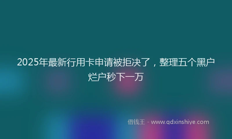 2025年最新行用卡申请被拒决了，整理五个黑户烂户秒下一万