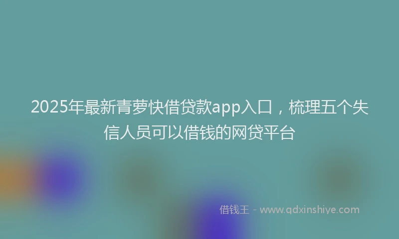 2025年最新青萝快借贷款app入口，梳理五个失信人员可以借钱的网贷平台
