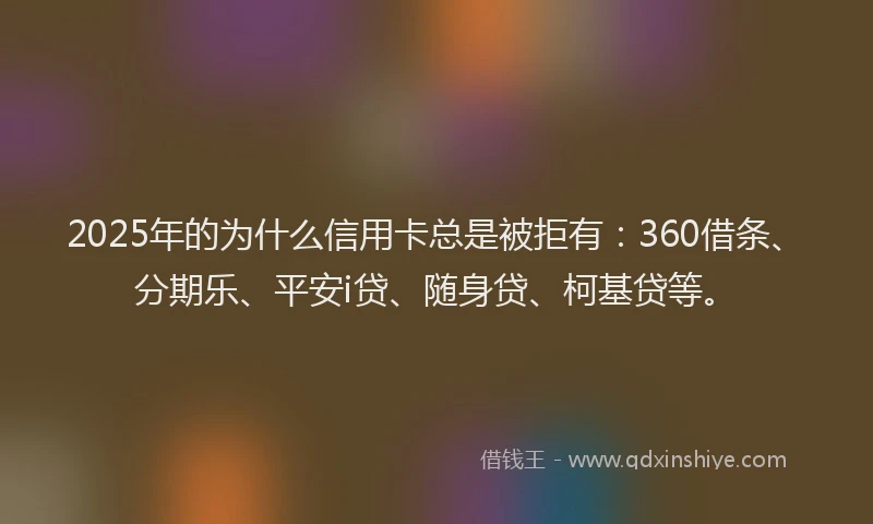2025年的为什么信用卡总是被拒有：360借条、分期乐、平安i贷、随身贷、柯基贷等。