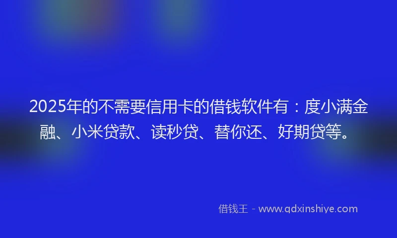 2025年的不需要信用卡的借钱软件有:度小满金融、小米贷款、读秒贷、替你还、好期贷等。