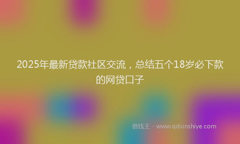 2025年最新贷款社区交流，总结五个18岁必下款的网贷口子